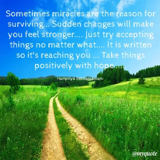 Quote by Haripriya Subramaniam - Sometimes miracles are the reason for surviving... Sudden changes will make you feel stronger.... Just try accepting things no matter what.... It is written so it's reaching you ... Take things positively with hope .....

Haripriya Subramaniam  - Made using Quotes Creator App, Post Maker App