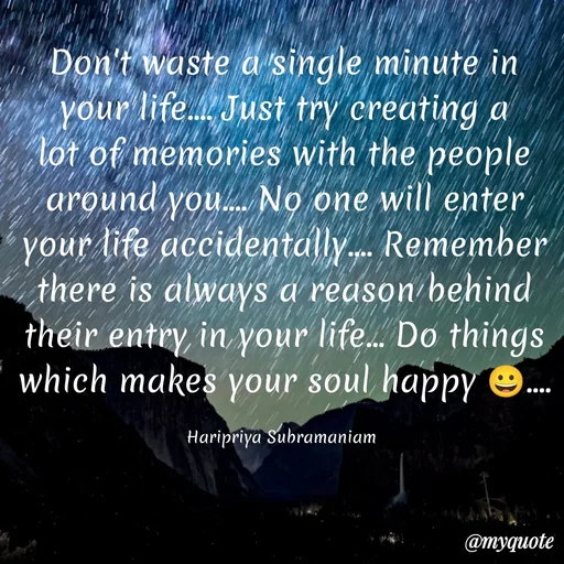 Quote by Haripriya Subramaniam - Don't waste a single minute in your life.... Just try creating a lot of memories with the people around you.... No one will enter your life accidentally.... Remember there is always a reason behind their entry in your life... Do things which makes your soul happy 😀....

Haripriya Subramaniam  - Made using Quotes Creator App, Post Maker App