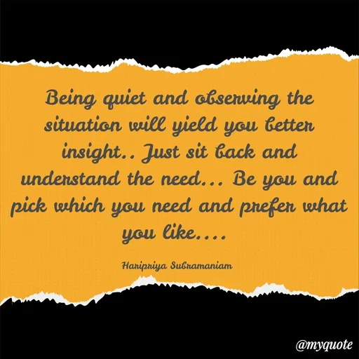 Quote by Haripriya Subramaniam - Being quiet and observing the situation will yield you better insight.. Just sit back and understand the need... Be you and pick which you need and prefer what you like.... 

Haripriya Subramaniam  - Made using Quotes Creator App, Post Maker App