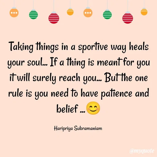 Quote by Haripriya Subramaniam - Taking things in a sportive way heals your soul... If a thing is meant for you it will surely reach you... But the one rule is you need to have patience and belief ...😊

Haripriya Subramaniam  - Made using Quotes Creator App, Post Maker App
