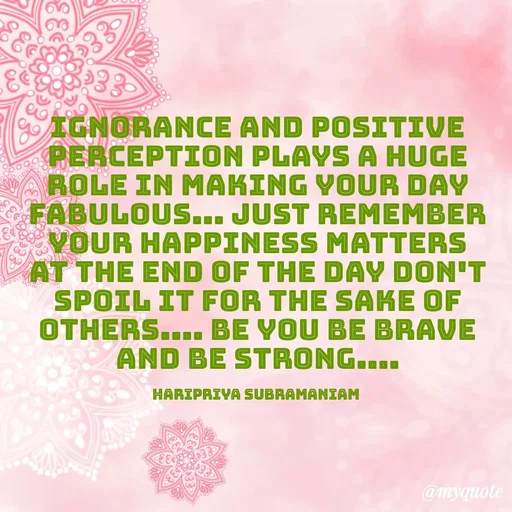 Quote by Haripriya Subramaniam - Ignorance and positive perception plays a huge role in making your day fabulous... Just remember your happiness matters at the end of the day don't spoil it for the sake of others.... Be you be brave and be strong....

Haripriya Subramaniam  - Made using Quotes Creator App, Post Maker App