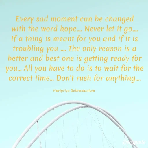 Quote by Haripriya Subramaniam - Every sad moment can be changed with the word hope.... Never let it go.... If a thing is meant for you and if it is troubling you .... The only reason is a better and best one is getting ready for you... All you have to do is to wait for the correct time... Don't rush for anything....

Haripriya Subramaniam  - Made using Quotes Creator App, Post Maker App