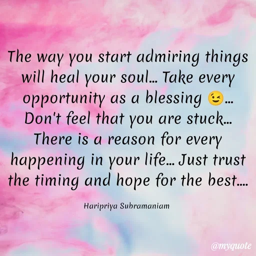 Quote by Haripriya Subramaniam - The way you start admiring things will heal your soul... Take every opportunity as a blessing 😉... Don't feel that you are stuck... There is a reason for every happening in your life... Just trust the timing and hope for the best....

Haripriya Subramaniam  - Made using Quotes Creator App, Post Maker App