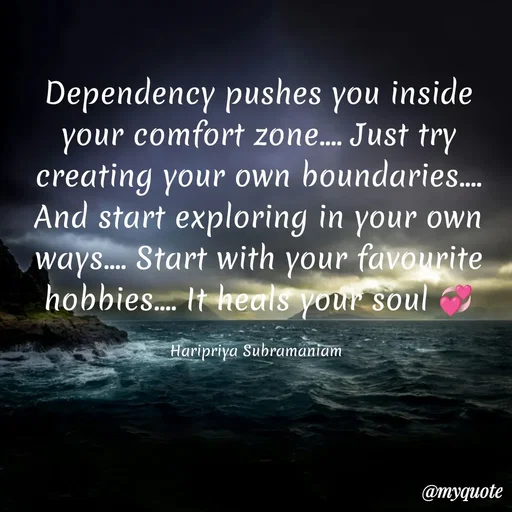Quote by Haripriya Subramaniam - Dependency pushes you inside your comfort zone.... Just try creating your own boundaries.... And start exploring in your own ways.... Start with your favourite hobbies.... It heals your soul 💞

Haripriya Subramaniam  - Made using Quotes Creator App, Post Maker App