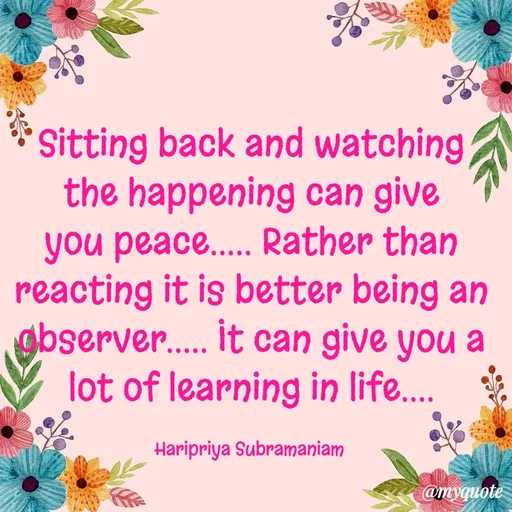 Quote by Haripriya Subramaniam - Sitting back and watching the happening can give you peace..... Rather than reacting it is better being an observer..... It can give you a lot of learning in life....

Haripriya Subramaniam  - Made using Quotes Creator App, Post Maker App