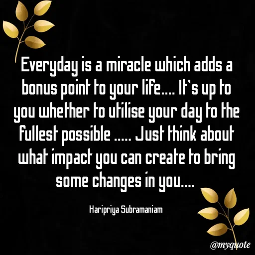 Quote by Haripriya Subramaniam - Everyday is a miracle which adds a bonus point to your life.... It's up to you whether to utilise your day to the fullest possible ..... Just think about what impact you can create to bring some changes in you.... 

Haripriya Subramaniam  - Made using Quotes Creator App, Post Maker App