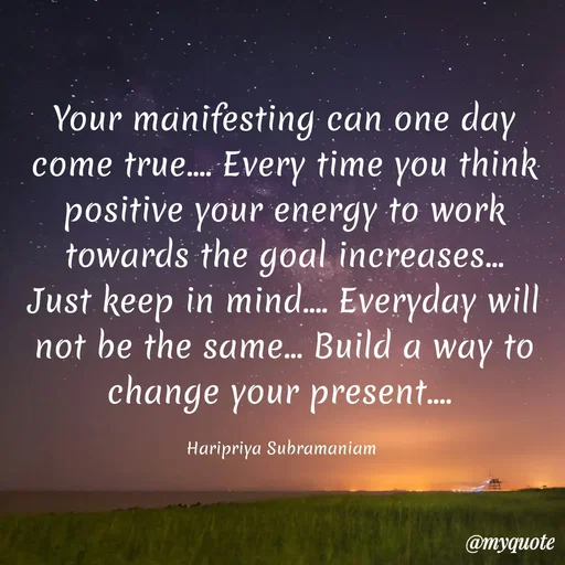 Quote by Haripriya Subramaniam - Your manifesting can one day come true.... Every time you think positive your energy to work towards the goal increases... Just keep in mind.... Everyday will not be the same... Build a way to change your present.... 

Haripriya Subramaniam  - Made using Quotes Creator App, Post Maker App