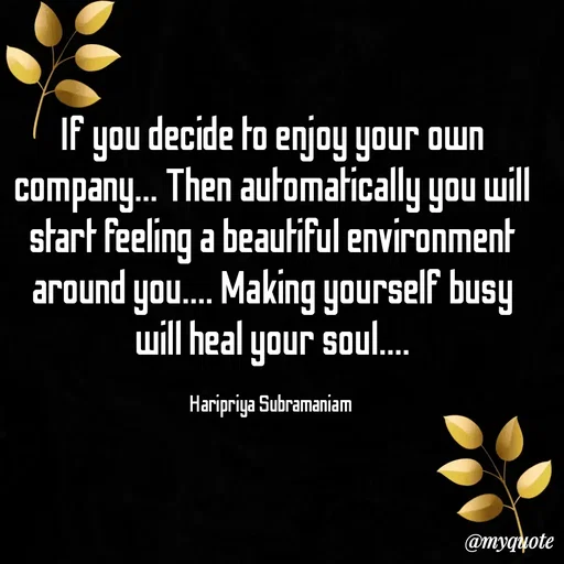 Quote by Haripriya Subramaniam - If you decide to enjoy your own company... Then automatically you will start feeling a beautiful environment around you.... Making yourself busy will heal your soul....

Haripriya Subramaniam  - Made using Quotes Creator App, Post Maker App