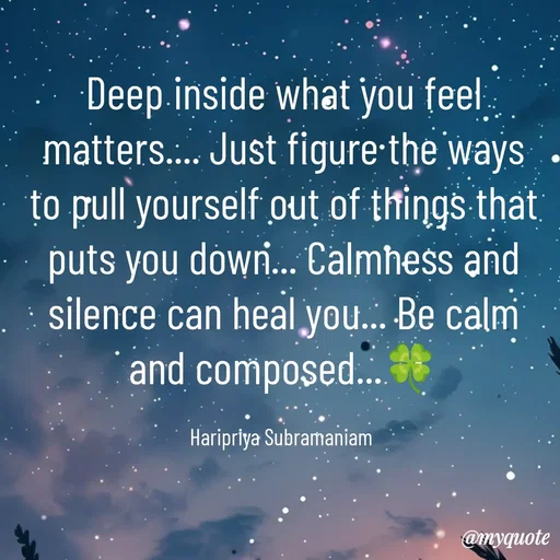 Quote by Haripriya Subramaniam - Deep inside what you feel matters.... Just figure the ways to pull yourself out of things that puts you down... Calmness and silence can heal you... Be calm and composed...🍀

Haripriya Subramaniam  - Made using Quotes Creator App, Post Maker App