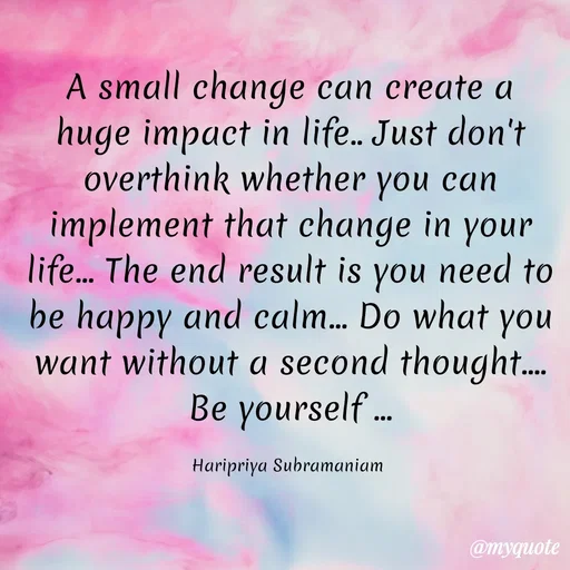 Quote by Haripriya Subramaniam - A small change can create a huge impact in life.. Just don't overthink whether you can implement that change in your life... The end result is you need to be happy and calm... Do what you want without a second thought.... Be yourself ...

Haripriya Subramaniam  - Made using Quotes Creator App, Post Maker App