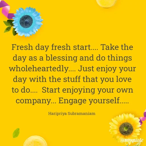 Quote by Haripriya Subramaniam - Fresh day fresh start.... Take the day as a blessing and do things wholeheartedly.... Just enjoy your day with the stuff that you love to do....  Start enjoying your own company... Engage yourself.....

Haripriya Subramaniam  - Made using Quotes Creator App, Post Maker App