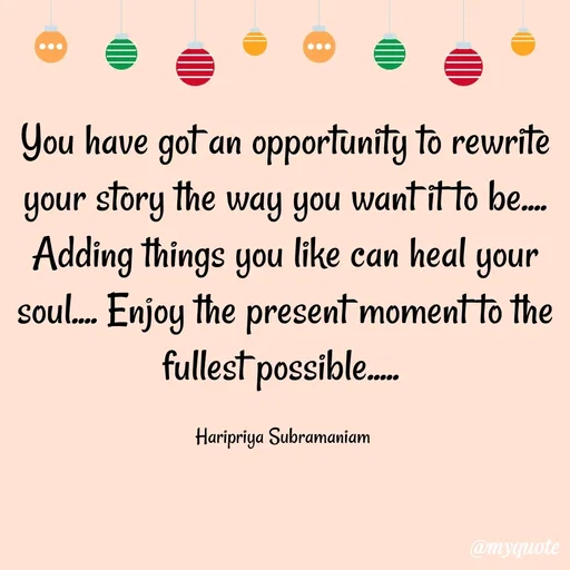 Quote by Haripriya Subramaniam - You have got an opportunity to rewrite your story the way you want it to be.... Adding things you like can heal your soul.... Enjoy the present moment to the fullest possible..... 

Haripriya Subramaniam  - Made using Quotes Creator App, Post Maker App