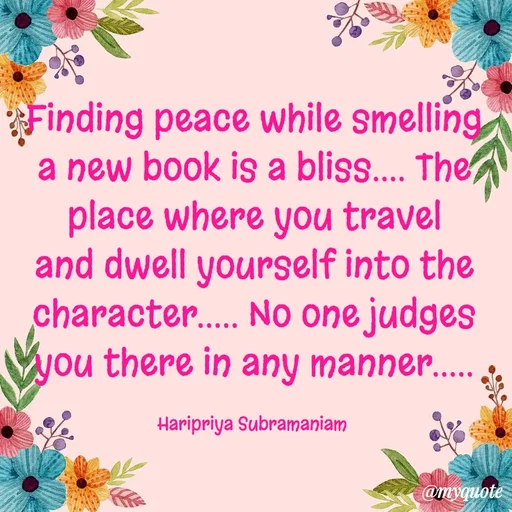 Quote by Haripriya Subramaniam - Finding peace while smelling a new book is a bliss.... The place where you travel and dwell yourself into the character..... No one judges you there in any manner.....

Haripriya Subramaniam  - Made using Quotes Creator App, Post Maker App