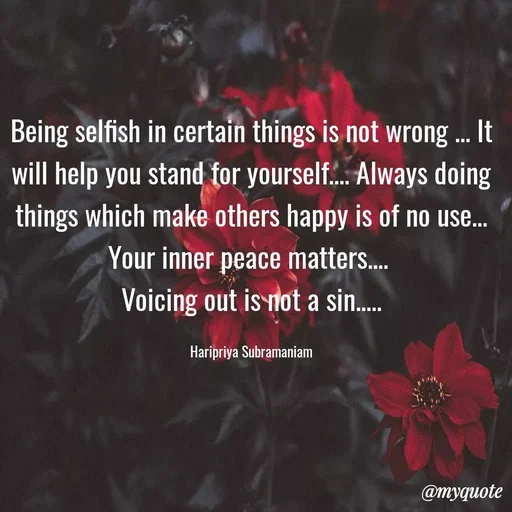 Quote by Haripriya Subramaniam - Being selfish in certain things is not wrong ... It will help you stand for yourself.... Always doing things which make others happy is of no use... Your inner peace matters.... 
Voicing out is not a sin.....

Haripriya Subramaniam - Made using Quotes Creator App, Post Maker App