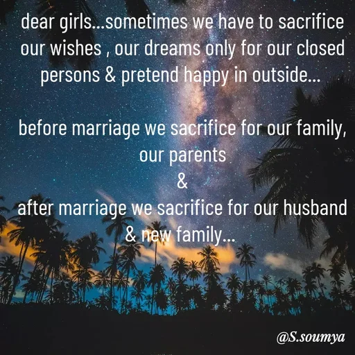 Quote by Chumuli 2 - 
dear girls...sometimes we have to sacrifice our wishes , our dreams only for our closed persons & pretend happy in outside... 

before marriage we sacrifice for our family, our parents
&
after marriage we sacrifice for our husband & new family...  - Made using Quotes Creator App, Post Maker App