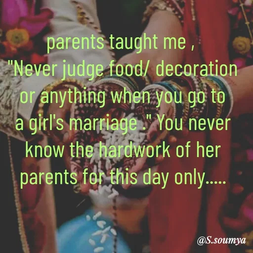 Quote by Chumuli 2 - parents taught me , 
"Never judge food/ decoration or anything when you go to a girl's marriage ." You never know the hardwork of her parents for this day only..... - Made using Quotes Creator App, Post Maker App