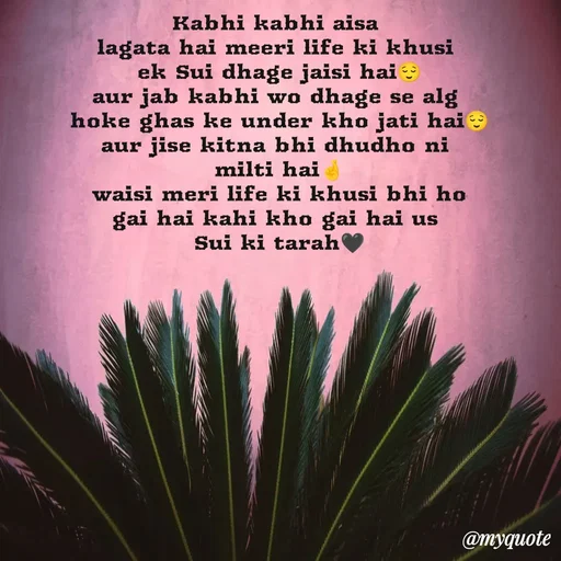 Quote by P D - Kabhi kabhi aisa 
lagata hai meeri life ki khusi 
ek Sui dhage jaisi hai😌
aur jab kabhi wo dhage se alg 
hoke ghas ke under kho jati hai😌
aur jise kitna bhi dhudho ni 
milti hai🤞
waisi meri life ki khusi bhi ho
gai hai kahi kho gai hai us 
Sui ki tarah🖤 - Made using Quotes Creator App, Post Maker App