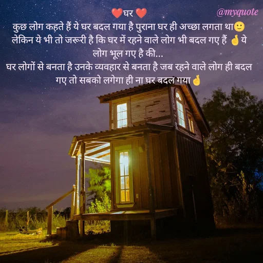 Quote by P D - ❤घर ❤
कुछ लोग कहते हैं ये घर बदल गया है पुराना घर ही अच्छा लगता था🙂
लेकिन ये भी तो जरूरी है कि घर में रहने वाले लोग भी बदल गए हैं 🤞ये लोग भूल गए है की... 
घर लोगों से बनता है उनके व्यवहार से बनता है जब रहने वाले लोग ही बदल गए तो सबको लगेगा ही ना घर बदल गया🤞 - Made using Quotes Creator App, Post Maker App