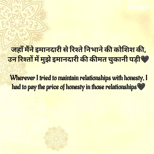Quote by P D - जहाँ मैंने इमानदारी से रिश्ते निभाने की कोशिश की,  उन रिश्तों में मुझे इमानदारी की कीमत चुकानी पड़ी🖤

Wherever I tried to maintain relationships with honesty, I had to pay the price of honesty in those relationships🖤 - Made using Quotes Creator App, Post Maker App