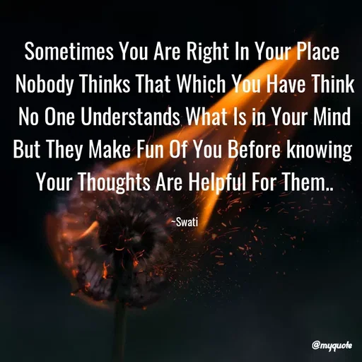 Quote by Swati Senapati - Sometimes You Are Right In Your Place 
Nobody Thinks That Which You Have Think
No One Understands What Is in Your Mind
But They Make Fun Of You Before knowing 
Your Thoughts Are Helpful For Them..

~Swati - Made using Quotes Creator App, Post Maker App