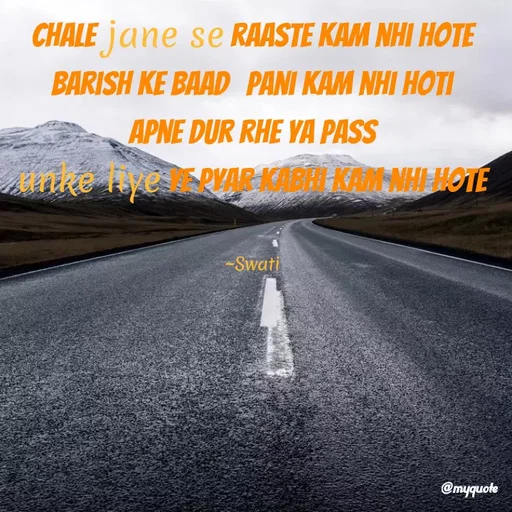 Quote by Swati Senapati - Chale jane se raaste kam nhi hote
barish ke baad  pani kam nhi hoti
Apne dur rhe ya pass
unke liye ye pyar kabhi kam nhi hote


~Swati - Made using Quotes Creator App, Post Maker App