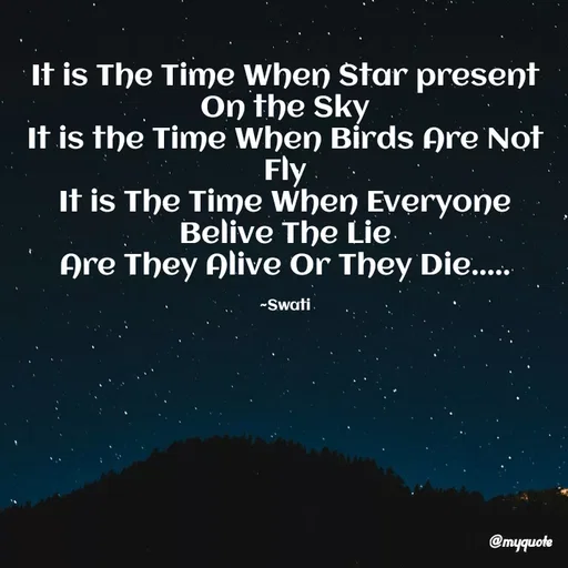 Quote by Swati Senapati - It is The Time When Star present On the Sky
It is the Time When Birds Are Not Fly
It is The Time When Everyone Belive The Lie
Are They Alive Or They Die.....

~Swati - Made using Quotes Creator App, Post Maker App