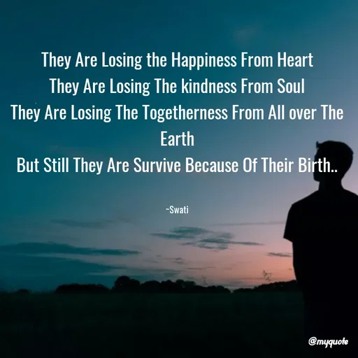 Quote by Swati Senapati - They Are Losing the Happiness From Heart
They Are Losing The kindness From Soul
They Are Losing The Togetherness From All over The Earth
But Still They Are Survive Because Of Their Birth..


~Swati - Made using Quotes Creator App, Post Maker App