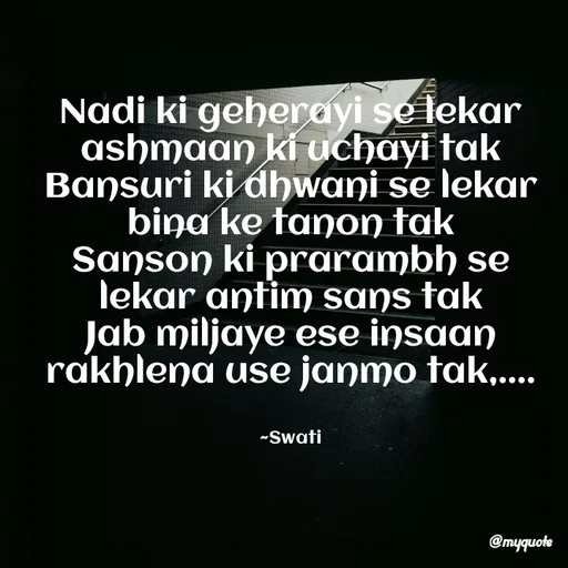 Quote by Swati Senapati - Nadi ki geherayi se lekar ashmaan ki uchayi tak
Bansuri ki dhwani se lekar bina ke tanon tak
Sanson ki prarambh se lekar antim sans tak
Jab miljaye ese insaan rakhlena use janmo tak,....


~Swati - Made using Quotes Creator App, Post Maker App