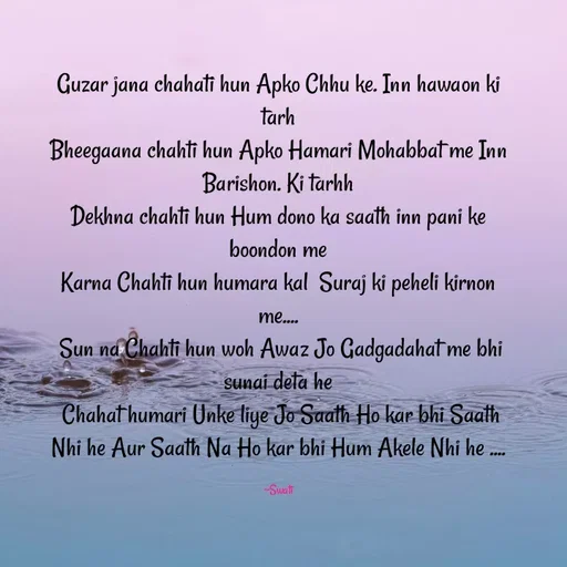 Quote by Swati Senapati - Guzar jana chahati hun Apko Chhu ke. Inn hawaon ki tarh
Bheegaana chahti hun Apko Hamari Mohabbat me Inn Barishon. Ki tarhh
Dekhna chahti hun Hum dono ka saath inn pani ke boondon me
Karna Chahti hun humara kal  Suraj ki peheli kirnon me....
 Sun na Chahti hun woh Awaz Jo Gadgadahat me bhi sunai deta he
 Chahat humari Unke liye Jo Saath Ho kar bhi Saath Nhi he Aur Saath Na Ho kar bhi Hum Akele Nhi he ....

~Swati - Made using Quotes Creator App, Post Maker App