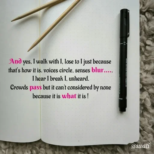 Quote by Swati Senapati - And yes, I walk with I, lose to I just because that’s how it is. voices circle, senses blur.....
I hear I break I, unheard.
Crowds pass but it can't considered by none because it is what it is ! - Made using Quotes Creator App, Post Maker App
