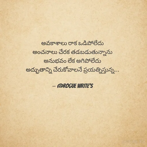 Quote by Loka Rogue - 
అవకాశాలు రాక ఒడిపోలేదు
అంచనాలు చేరక తడబడుతున్నాను
అనుభవం లేక అగిపోలేదు
అద్భుతాన్ని చేరుకోవాలనే ప్రయత్నిస్తున్న...

— @ROGUE WRITE’S
 - Made using Quotes Creator App, Post Maker App