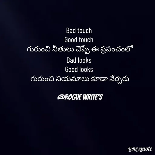 Quote by Loka Rogue - Bad touch 
Good touch 
గురుంచి నీతులు చెప్పే ఈ ప్రపంచంలో
Bad looks 
Good looks 
గురుంచి నియమాలు కూడా నేర్పరు

@ROGUE WRITE'S - Made using Quotes Creator App, Post Maker App