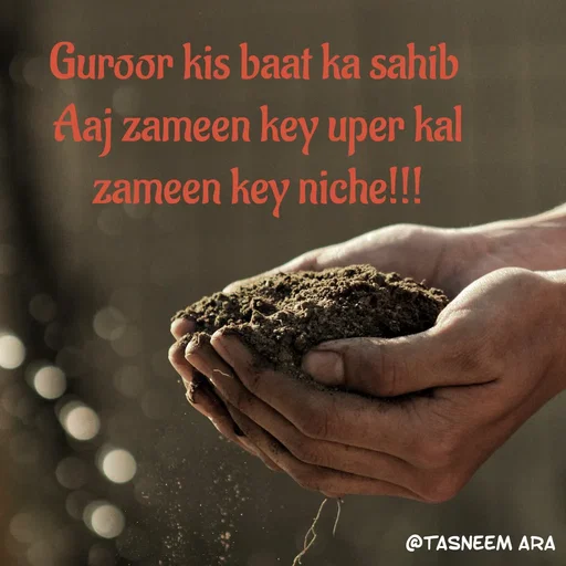 Quote by Tasneem Ara - Guroor kis baat ka sahib 
Aaj zameen key uper kal
zameen key niche!!! - Made using Quotes Creator App, Post Maker App