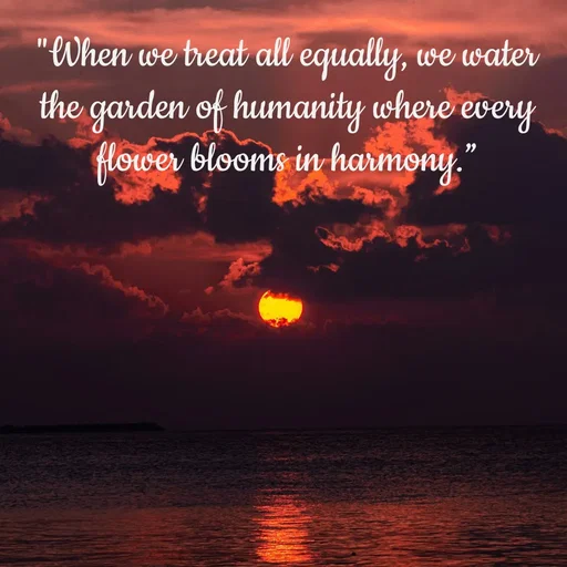 Quote by Tasneem Ara - "When we treat all equally, we water the garden of humanity where every flower blooms in harmony.”
 - Made using Quotes Creator App, Post Maker App