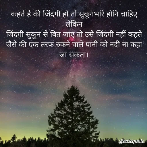 Quote by easeangel - कहते है की जिंदगी हो तो सुकूनभरि होनि चाहिए
लेकिन
जिंदगी सुकून से बित जाए तो उसे जिंदगी नहीं कहते
जैसे की एक तरफ रुकने वाले पानी को नदी ना कहा जा सकता।
 - Made using Quotes Creator App, Post Maker App