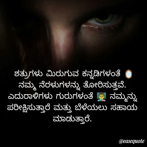 Quote by easeangel -  ಶತ್ರುಗಳು ಮಿರುಗುವ ಕನ್ನಡಿಗಳಂತೆ 🪞 ನಮ್ಮ ನೆರಳುಗಳನ್ನು ತೋರಿಸುತ್ತವೆ.
ಎದುರಾಳಿಗಳು ಗುರುಗಳಂತೆ 👨‍🏫 ನಮ್ಮನ್ನು ಪರೀಕ್ಷಿಸುತ್ತಾರೆ ಮತ್ತು ಬೆಳೆಯಲು ಸಹಾಯ ಮಾಡುತ್ತಾರೆ. - Made using Quotes Creator App, Post Maker App