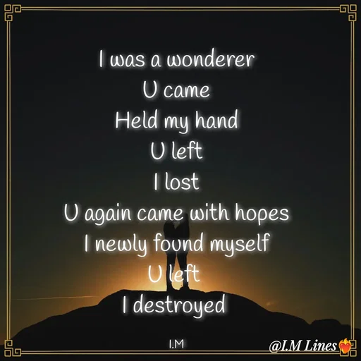 Quote by I.M ... - I was a wonderer
U came
Held my hand
U left
I lost
U again came with hopes
I newly found myself
U left 
I destroyed 

I.M - Made using Quotes Creator App, Post Maker App