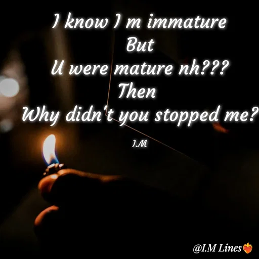 Quote by I.M ... - I know I m immature
But
U were mature nh???
Then 
Why didn't you stopped me?

I.M - Made using Quotes Creator App, Post Maker App