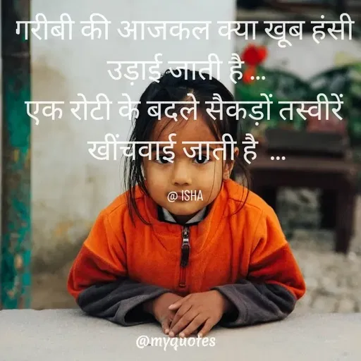 Quote by Isha Saini - गरीबी की आजकल क्या खूब हंसी 
उड़ाई जाती है ...
एक रोटी के बदले सैकड़ों तस्वीरें 
खींचवाई जाती है  ...

@ ISHA  - Made using Quotes Creator App, Post Maker App