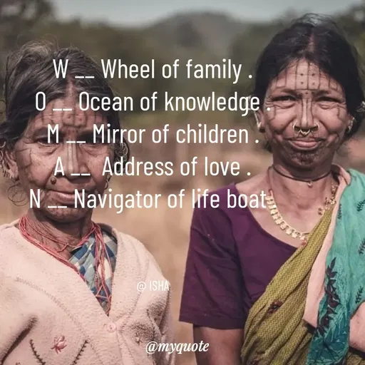 Quote by Isha Saini - W __ Wheel of family .
O __ Ocean of knowledge .
M __ Mirror of children .
A __  Address of love .
N __ Navigator of life boat .



@ ISHA - Made using Quotes Creator App, Post Maker App