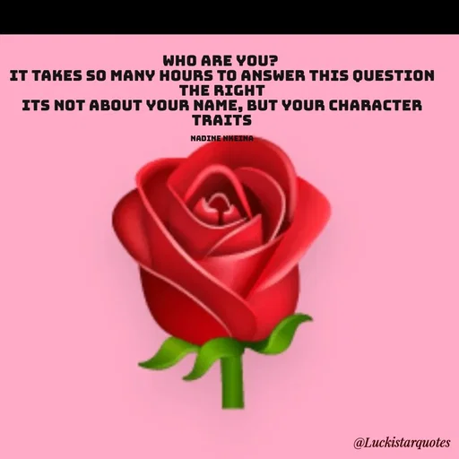 Quote by Nadine Nkeina - 
WHO ARE YOU? 
It takes so many hours to answer this question the right
its not about your name, but your Character traits

Nadine Nkeina - Made using Quotes Creator App, Post Maker App