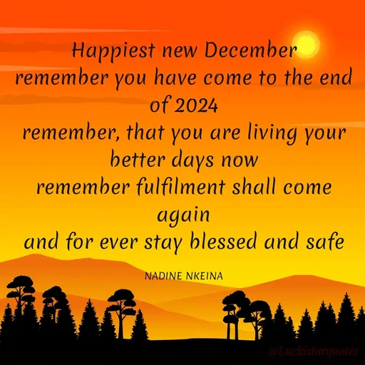 Quote by Nadine Nkeina - Happiest new December
remember you have come to the end of 2024
remember, that you are living your better days now
remember fulfilment shall come again
and for ever stay blessed and safe

NADINE NKEINA - Made using Quotes Creator App, Post Maker App