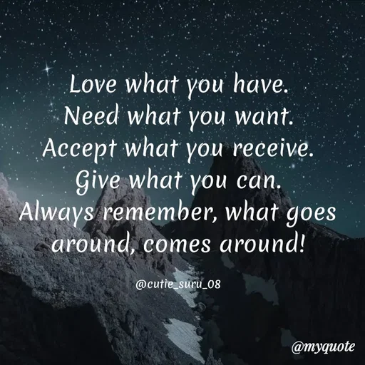 Quote by Suman Suru - Love what you
Need what you want.
Accept what you receive.
Give what you can.
Always remember, what goes
around, comes around!
have.
@cutie suru_08
@myquote
 - Made using Quotes Creator App, Post Maker App