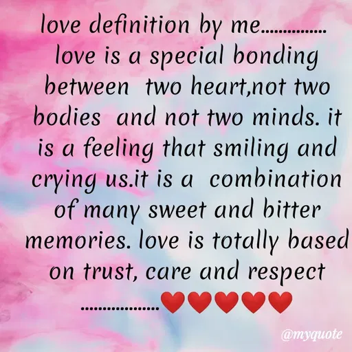 Quote by broken angel - love definition by me......
love is a special bonding
between two heart,not two
bodies and not two minds. it
is a feeling that smiling and
crying us.it is a combination
of many sweet and bitter
memories. love is totally based
on trust, care and respect
@myquote
 - Made using Quotes Creator App, Post Maker App