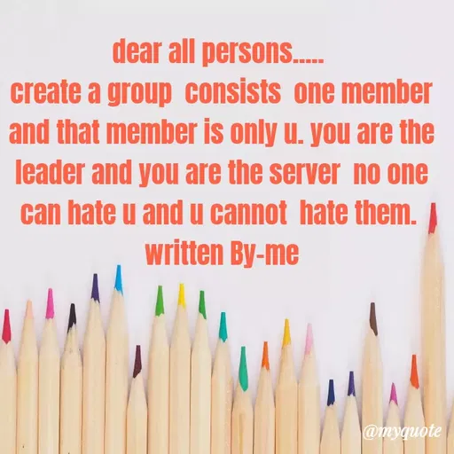 Quote by broken angel - dear all persons.
create a group consists one member
and that member is only u. you are the
leader and you are the server no one
can hate u and u cannot hate them.
written By-me
@myquote
 - Made using Quotes Creator App, Post Maker App