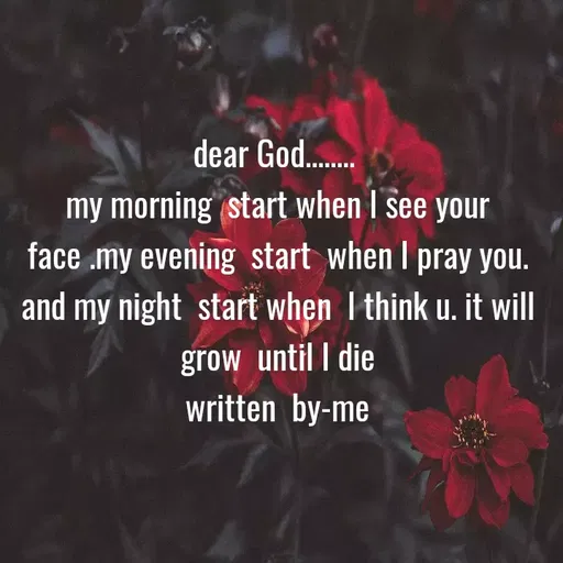 Quote by broken angel - dear God.
my morning start when I see your
face .my evening start when I pray you.
and my night start when I think u. it will
grow until I die
written by-me
 - Made using Quotes Creator App, Post Maker App