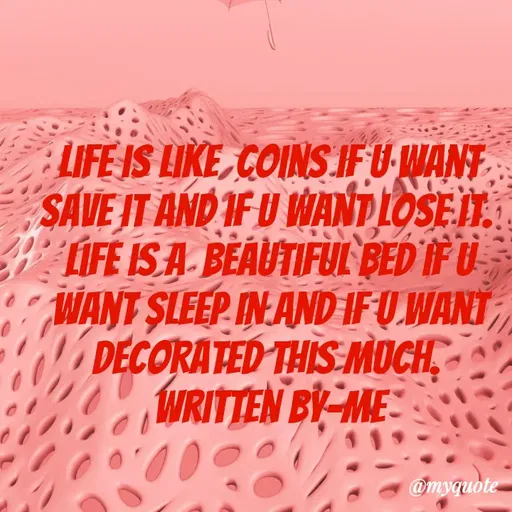 Quote by dream. girl - LIFE IS LIKE, COINSIFU WANT
SAVE IT AND IF U WANDLOSED.
LIFE ISA BEAUTIFUI BED 'IF U
WANT SLEEP IN AND IF U.WANT
DECORATED THIS MOCH,
WRITTEN BY-ME
@myquote
 - Made using Quotes Creator App, Post Maker App