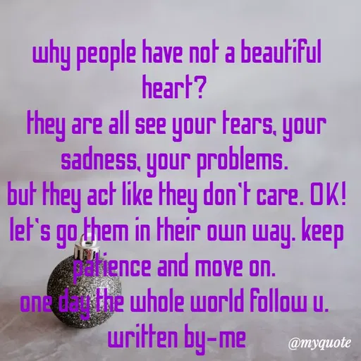 Quote by dream. girl - why people have not a beautiful
heart?
they are all see your Fears, your
sadness, your problems.
but they act like they don't care. OK!
let's go them in their own way. keep
cahence and move on.
one dthe whole world follow u.
written by-me
@myquote
 - Made using Quotes Creator App, Post Maker App