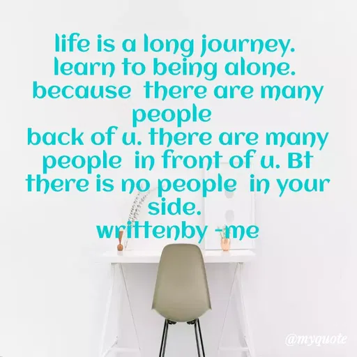 Quote by dream. girl - life is a long journey. 
learn to being alone. 
because  there are many people  
back of u. there are many people  in front of u. Bt there is no people  in your side. 
writtenby -me - Made using Quotes Creator App, Post Maker App