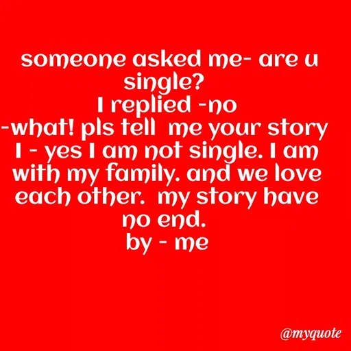 Quote by dream. girl -  someone asked me- are u single? 
I replied -no
-what! pls tell  me your story 
I - yes I am not single. I am with my family. and we love each other.  my story have no end. 
by - me - Made using Quotes Creator App, Post Maker App